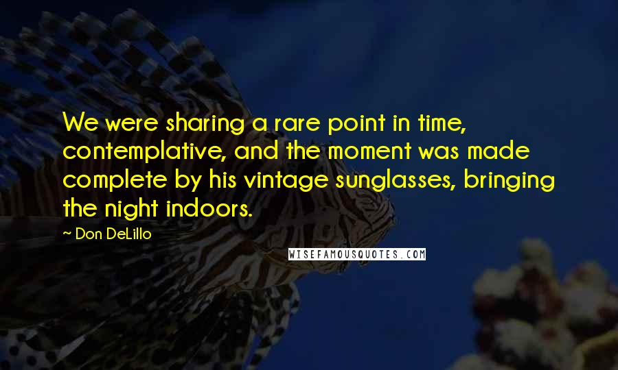 Don DeLillo Quotes: We were sharing a rare point in time, contemplative, and the moment was made complete by his vintage sunglasses, bringing the night indoors.