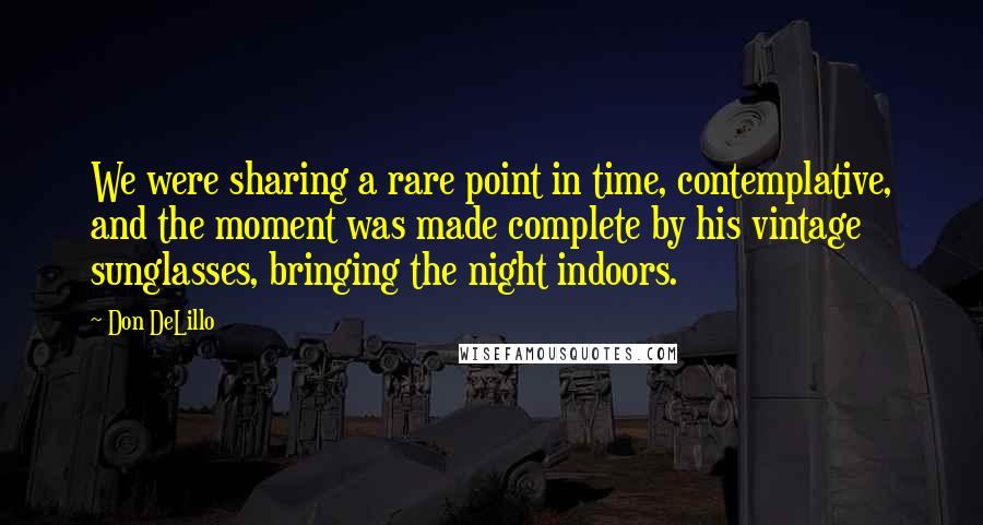 Don DeLillo Quotes: We were sharing a rare point in time, contemplative, and the moment was made complete by his vintage sunglasses, bringing the night indoors.
