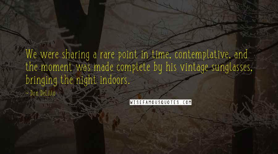 Don DeLillo Quotes: We were sharing a rare point in time, contemplative, and the moment was made complete by his vintage sunglasses, bringing the night indoors.