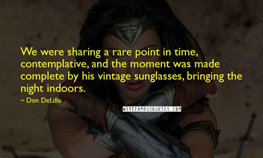 Don DeLillo Quotes: We were sharing a rare point in time, contemplative, and the moment was made complete by his vintage sunglasses, bringing the night indoors.