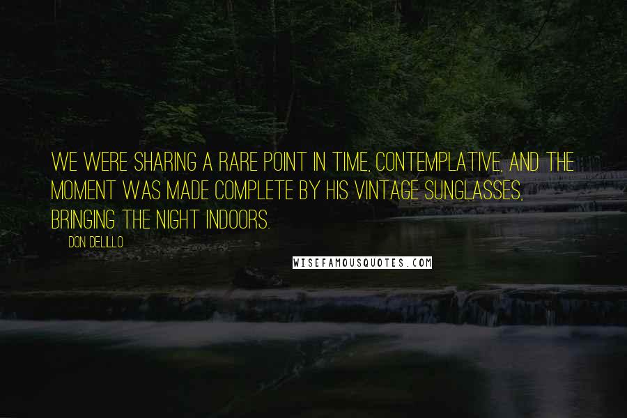 Don DeLillo Quotes: We were sharing a rare point in time, contemplative, and the moment was made complete by his vintage sunglasses, bringing the night indoors.