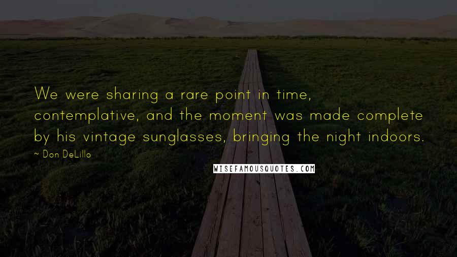 Don DeLillo Quotes: We were sharing a rare point in time, contemplative, and the moment was made complete by his vintage sunglasses, bringing the night indoors.