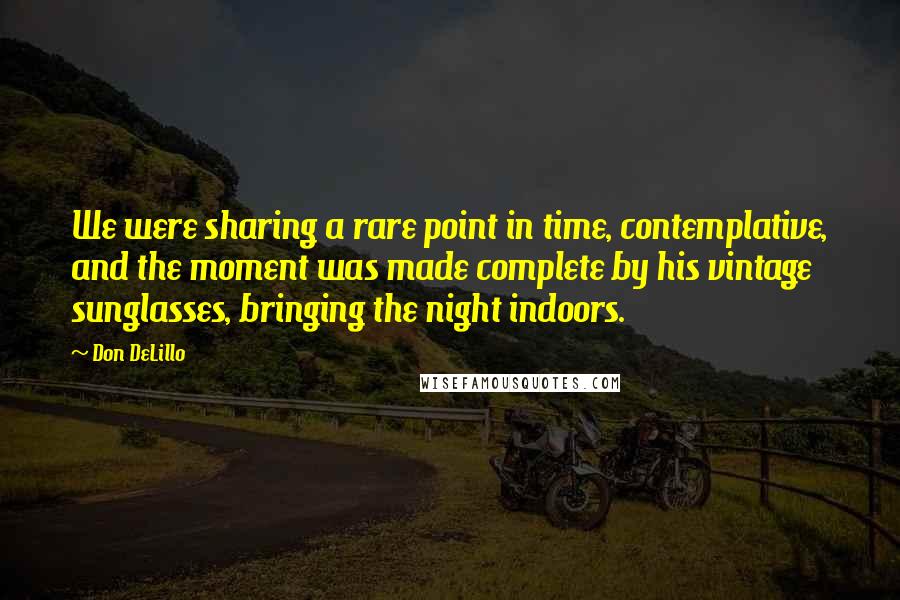 Don DeLillo Quotes: We were sharing a rare point in time, contemplative, and the moment was made complete by his vintage sunglasses, bringing the night indoors.