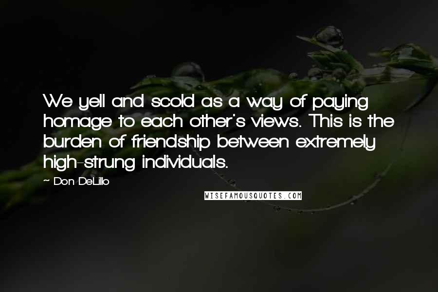 Don DeLillo Quotes: We yell and scold as a way of paying homage to each other's views. This is the burden of friendship between extremely high-strung individuals.