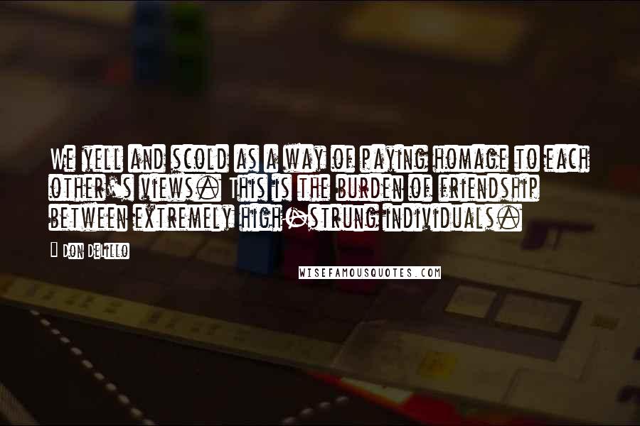 Don DeLillo Quotes: We yell and scold as a way of paying homage to each other's views. This is the burden of friendship between extremely high-strung individuals.