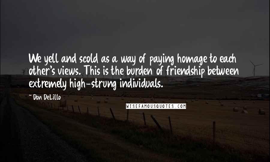 Don DeLillo Quotes: We yell and scold as a way of paying homage to each other's views. This is the burden of friendship between extremely high-strung individuals.