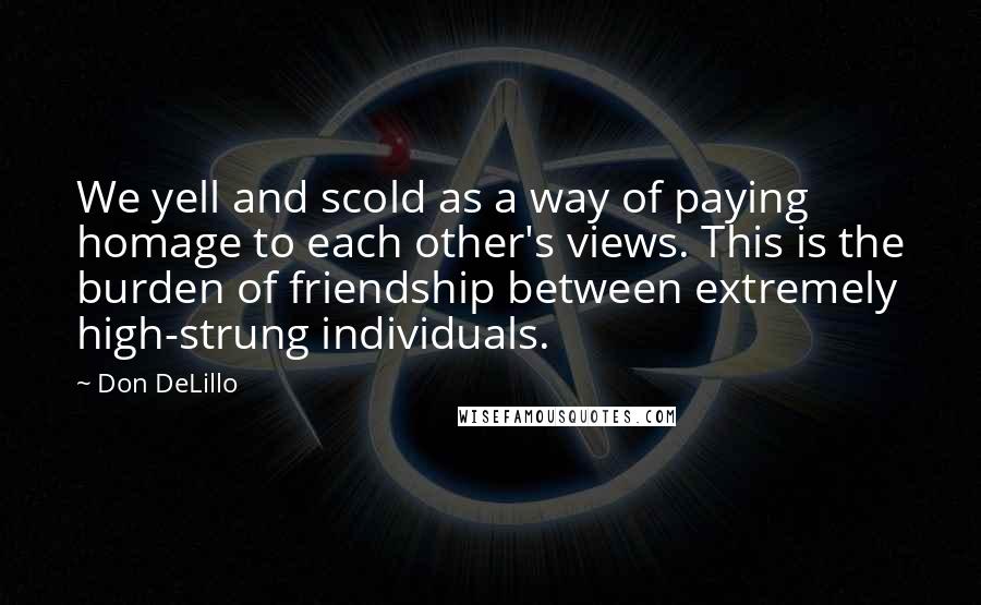 Don DeLillo Quotes: We yell and scold as a way of paying homage to each other's views. This is the burden of friendship between extremely high-strung individuals.
