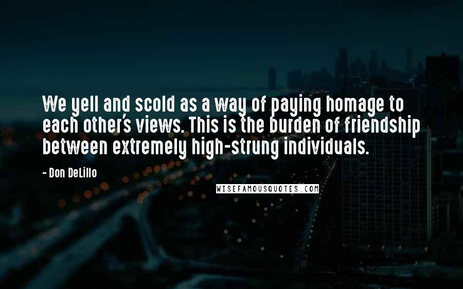 Don DeLillo Quotes: We yell and scold as a way of paying homage to each other's views. This is the burden of friendship between extremely high-strung individuals.