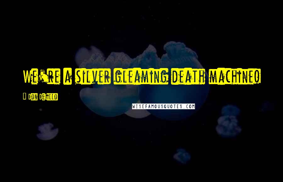 Don DeLillo Quotes: We're a silver gleaming death machine!