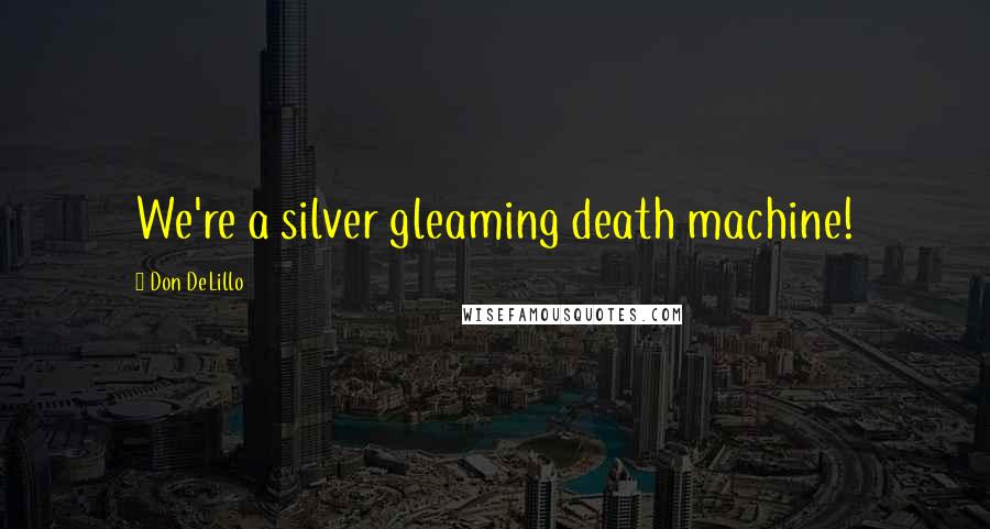 Don DeLillo Quotes: We're a silver gleaming death machine!