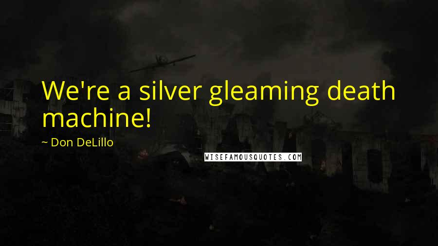 Don DeLillo Quotes: We're a silver gleaming death machine!
