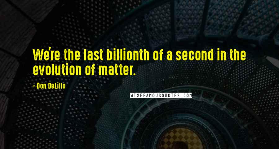 Don DeLillo Quotes: We're the last billionth of a second in the evolution of matter.