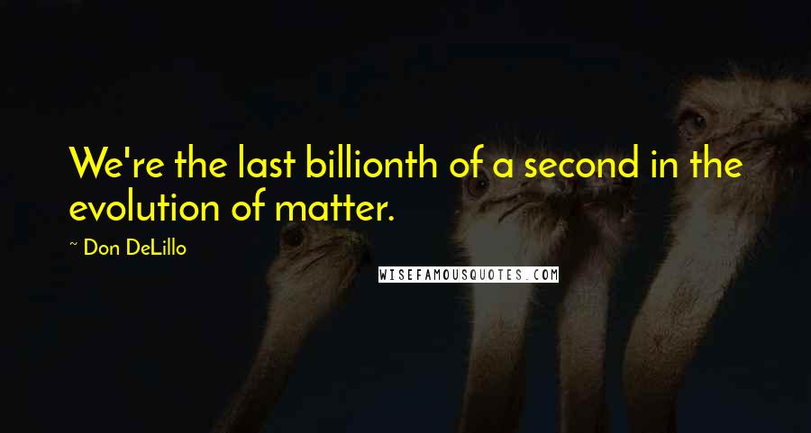 Don DeLillo Quotes: We're the last billionth of a second in the evolution of matter.