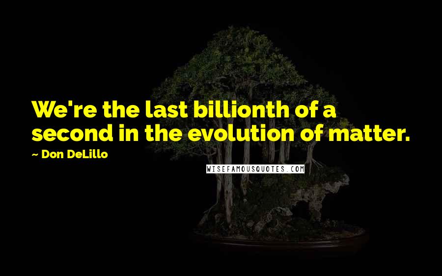 Don DeLillo Quotes: We're the last billionth of a second in the evolution of matter.