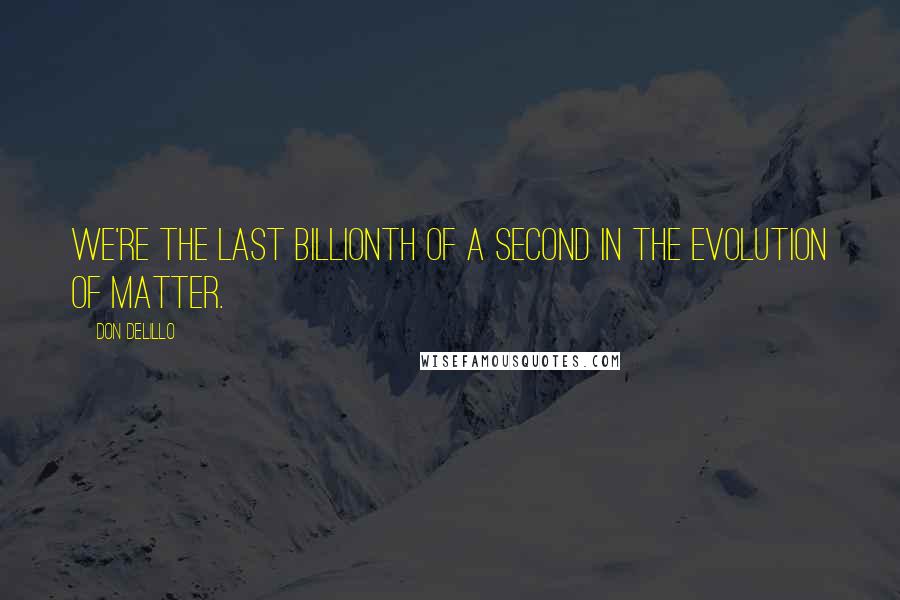 Don DeLillo Quotes: We're the last billionth of a second in the evolution of matter.