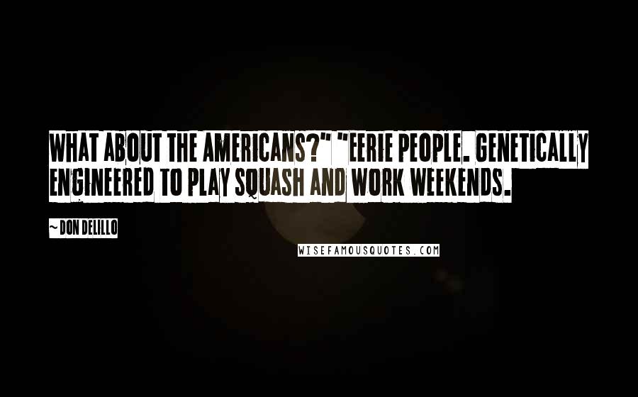 Don DeLillo Quotes: What about the Americans?" "Eerie people. Genetically engineered to play squash and work weekends.