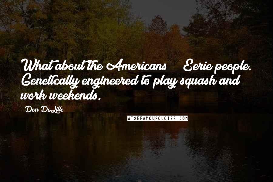 Don DeLillo Quotes: What about the Americans?" "Eerie people. Genetically engineered to play squash and work weekends.