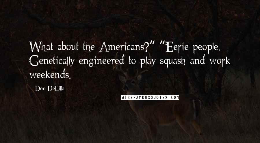 Don DeLillo Quotes: What about the Americans?" "Eerie people. Genetically engineered to play squash and work weekends.