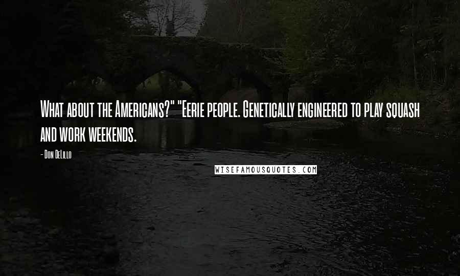 Don DeLillo Quotes: What about the Americans?" "Eerie people. Genetically engineered to play squash and work weekends.