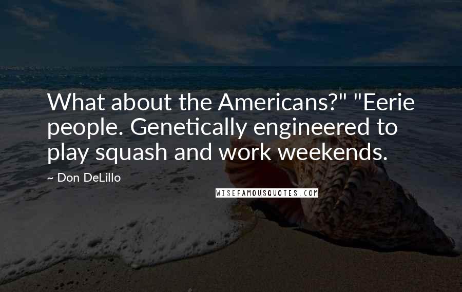 Don DeLillo Quotes: What about the Americans?" "Eerie people. Genetically engineered to play squash and work weekends.