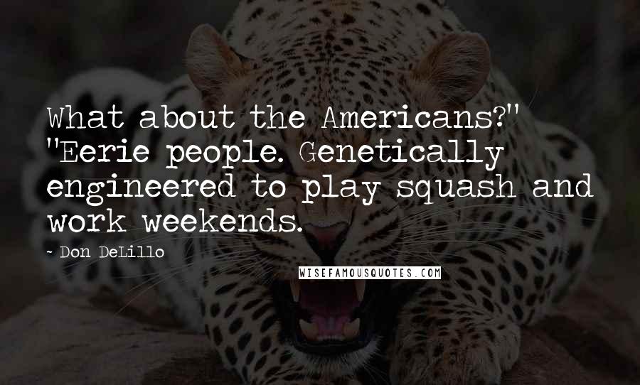 Don DeLillo Quotes: What about the Americans?" "Eerie people. Genetically engineered to play squash and work weekends.