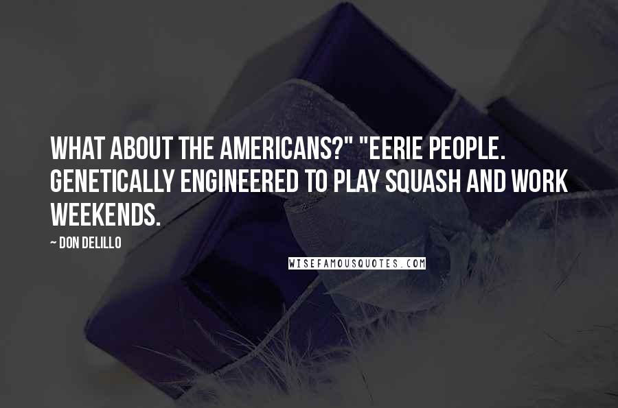 Don DeLillo Quotes: What about the Americans?" "Eerie people. Genetically engineered to play squash and work weekends.