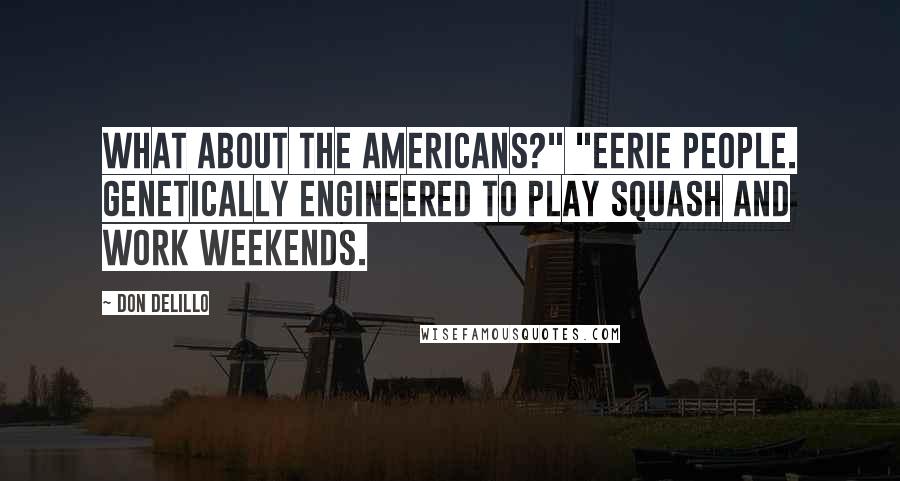 Don DeLillo Quotes: What about the Americans?" "Eerie people. Genetically engineered to play squash and work weekends.