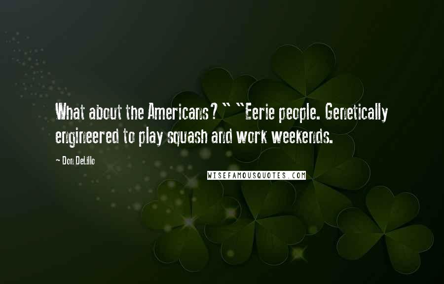 Don DeLillo Quotes: What about the Americans?" "Eerie people. Genetically engineered to play squash and work weekends.