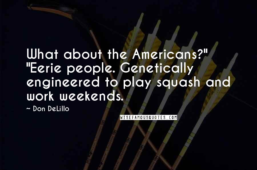 Don DeLillo Quotes: What about the Americans?" "Eerie people. Genetically engineered to play squash and work weekends.