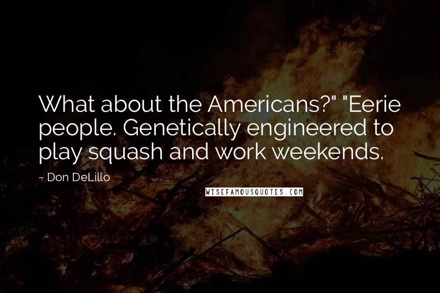 Don DeLillo Quotes: What about the Americans?" "Eerie people. Genetically engineered to play squash and work weekends.