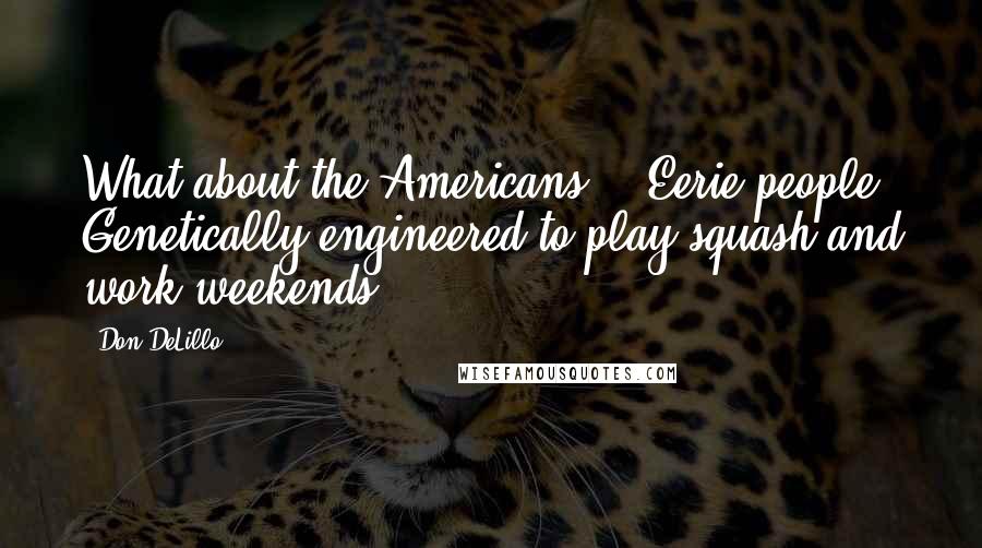 Don DeLillo Quotes: What about the Americans?" "Eerie people. Genetically engineered to play squash and work weekends.