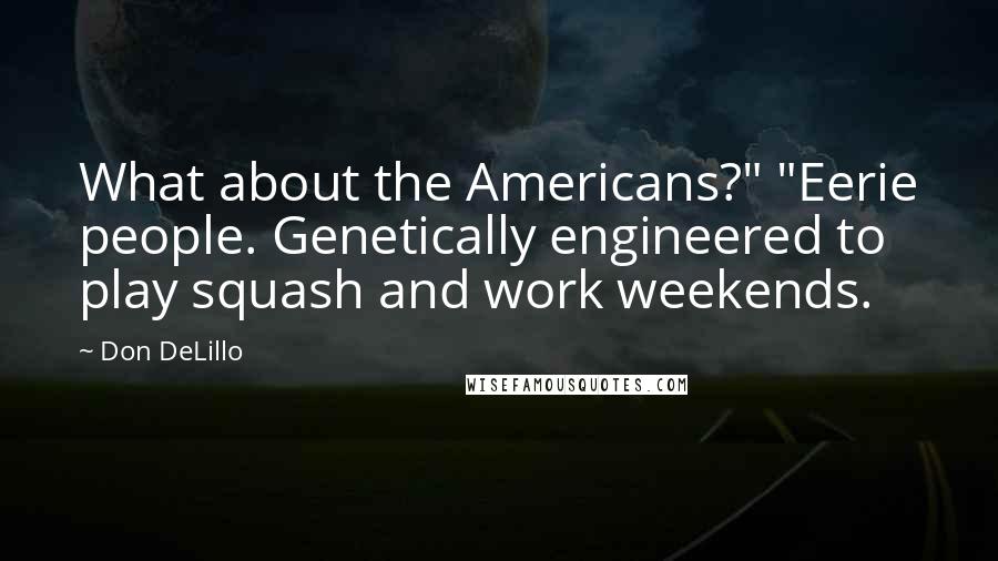 Don DeLillo Quotes: What about the Americans?" "Eerie people. Genetically engineered to play squash and work weekends.