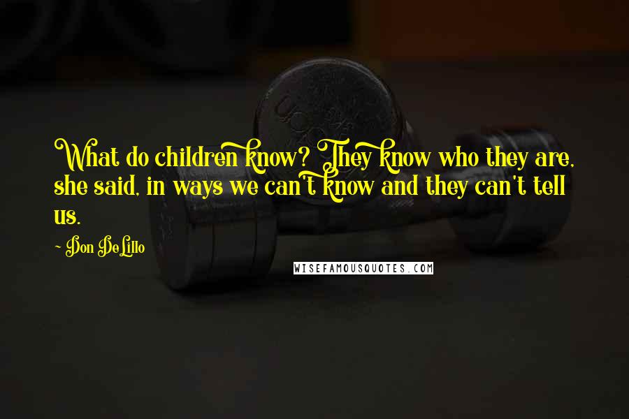 Don DeLillo Quotes: What do children know? They know who they are, she said, in ways we can't know and they can't tell us.