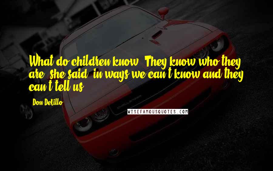 Don DeLillo Quotes: What do children know? They know who they are, she said, in ways we can't know and they can't tell us.