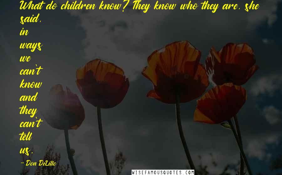 Don DeLillo Quotes: What do children know? They know who they are, she said, in ways we can't know and they can't tell us.