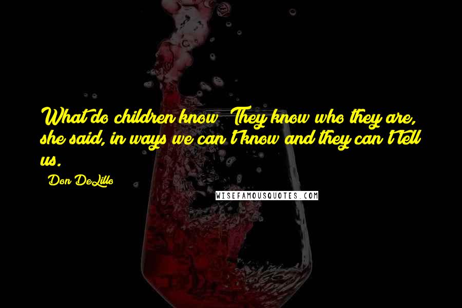 Don DeLillo Quotes: What do children know? They know who they are, she said, in ways we can't know and they can't tell us.