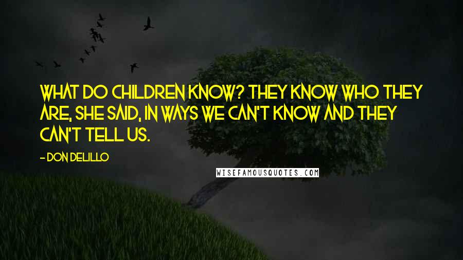 Don DeLillo Quotes: What do children know? They know who they are, she said, in ways we can't know and they can't tell us.