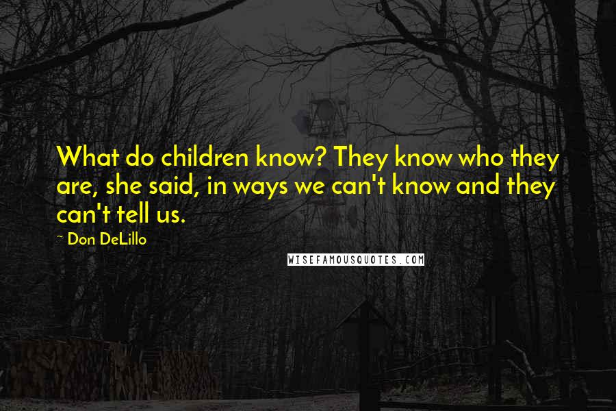 Don DeLillo Quotes: What do children know? They know who they are, she said, in ways we can't know and they can't tell us.