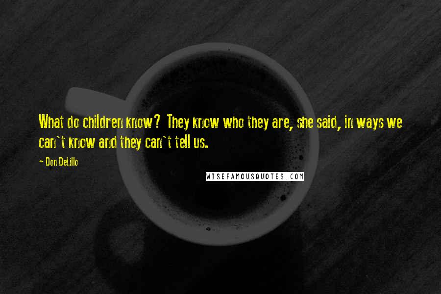 Don DeLillo Quotes: What do children know? They know who they are, she said, in ways we can't know and they can't tell us.