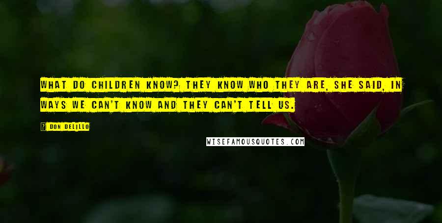 Don DeLillo Quotes: What do children know? They know who they are, she said, in ways we can't know and they can't tell us.