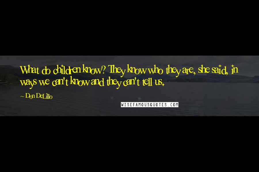 Don DeLillo Quotes: What do children know? They know who they are, she said, in ways we can't know and they can't tell us.