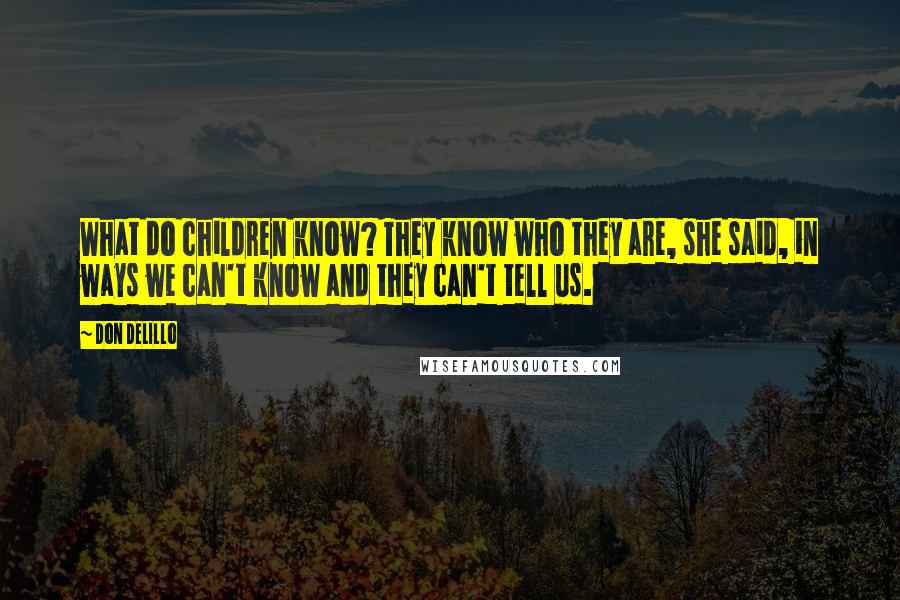 Don DeLillo Quotes: What do children know? They know who they are, she said, in ways we can't know and they can't tell us.