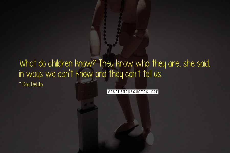 Don DeLillo Quotes: What do children know? They know who they are, she said, in ways we can't know and they can't tell us.