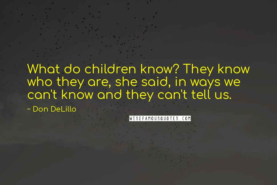 Don DeLillo Quotes: What do children know? They know who they are, she said, in ways we can't know and they can't tell us.