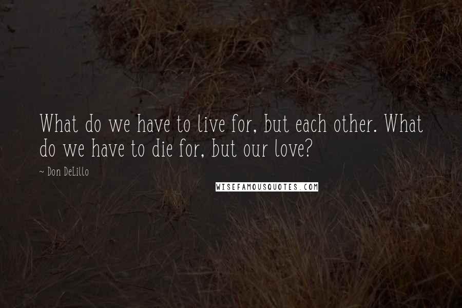 Don DeLillo Quotes: What do we have to live for, but each other. What do we have to die for, but our love?