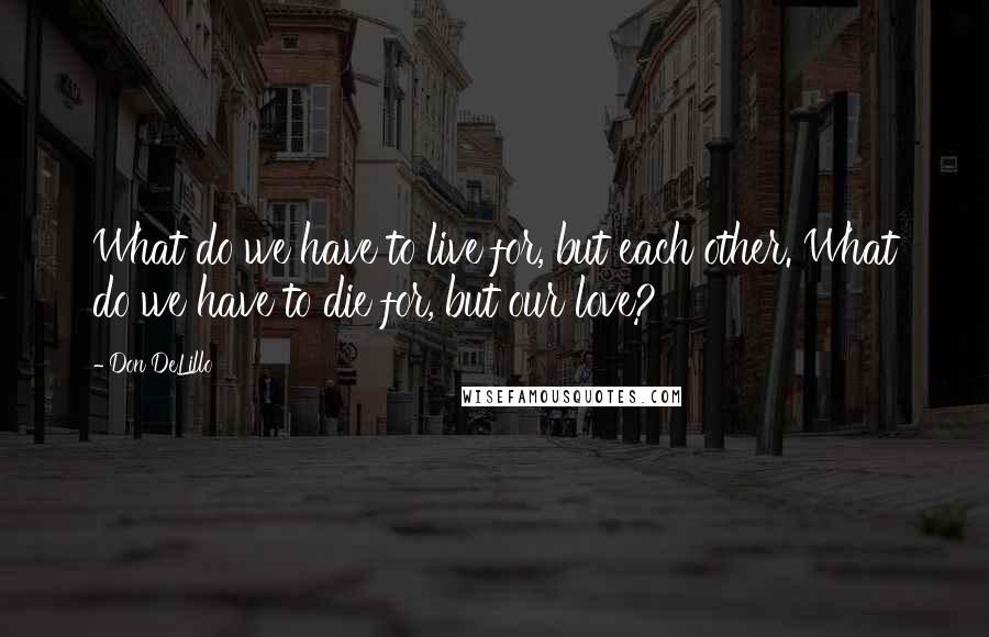 Don DeLillo Quotes: What do we have to live for, but each other. What do we have to die for, but our love?