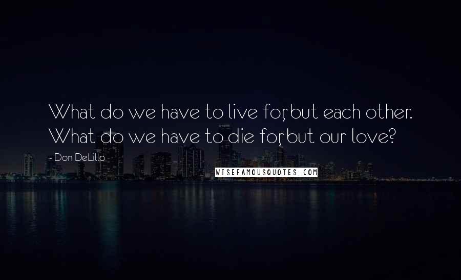 Don DeLillo Quotes: What do we have to live for, but each other. What do we have to die for, but our love?