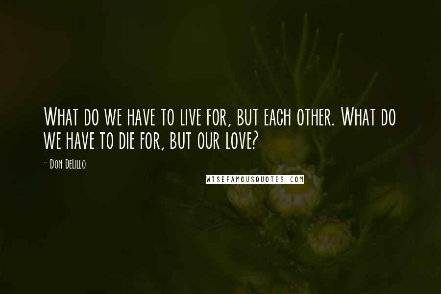 Don DeLillo Quotes: What do we have to live for, but each other. What do we have to die for, but our love?