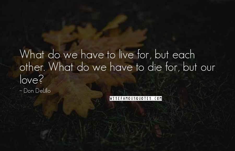 Don DeLillo Quotes: What do we have to live for, but each other. What do we have to die for, but our love?