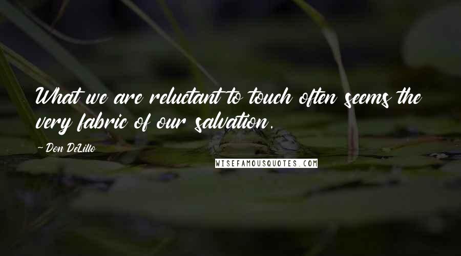 Don DeLillo Quotes: What we are reluctant to touch often seems the very fabric of our salvation.